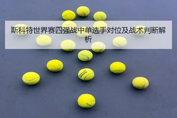 斯科特世界赛四强战中单选手对位及战术判断解析